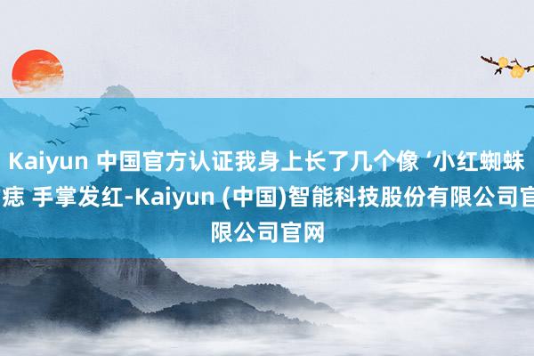 Kaiyun 中国官方认证我身上长了几个像 ‘小红蜘蛛’的痣 手掌发红-Kaiyun (中国)智能科技股份有限公司官网