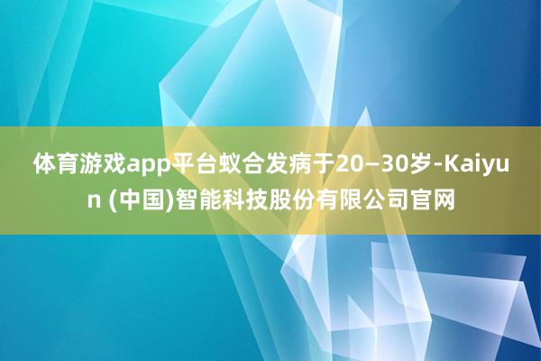 体育游戏app平台蚁合发病于20—30岁-Kaiyun (中国)智能科技股份有限公司官网