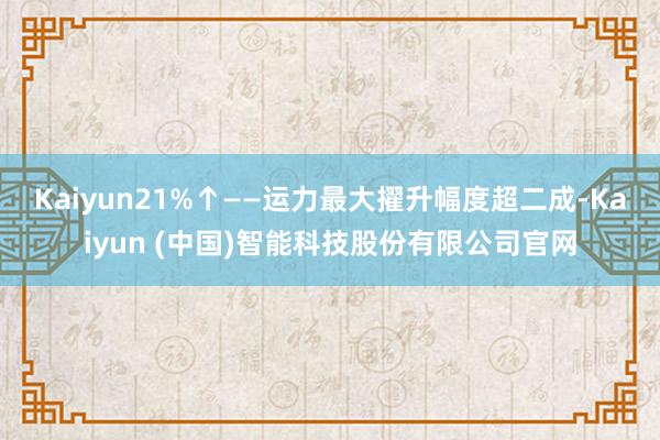 Kaiyun　　21%↑——运力最大擢升幅度超二成-Kaiyun (中国)智能科技股份有限公司官网