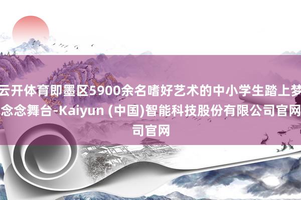 云开体育即墨区5900余名嗜好艺术的中小学生踏上梦念念舞台-Kaiyun (中国)智能科技股份有限公司官网