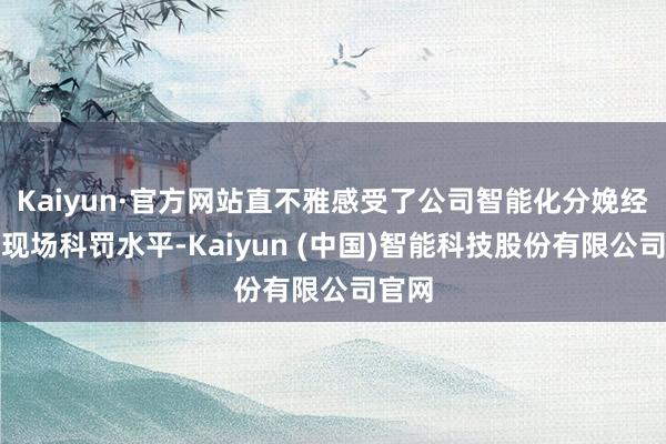 Kaiyun·官方网站直不雅感受了公司智能化分娩经过与现场科罚水平-Kaiyun (中国)智能科技股份有限公司官网