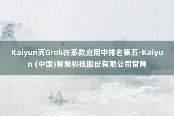 Kaiyun而Grok在系数应用中排名第五-Kaiyun (中国)智能科技股份有限公司官网