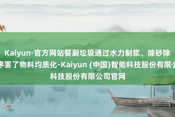 Kaiyun·官方网站餐厨垃圾通过水力制浆、除砂除杂等工序罢了物料均质化-Kaiyun (中国)智能科技股份有限公司官网