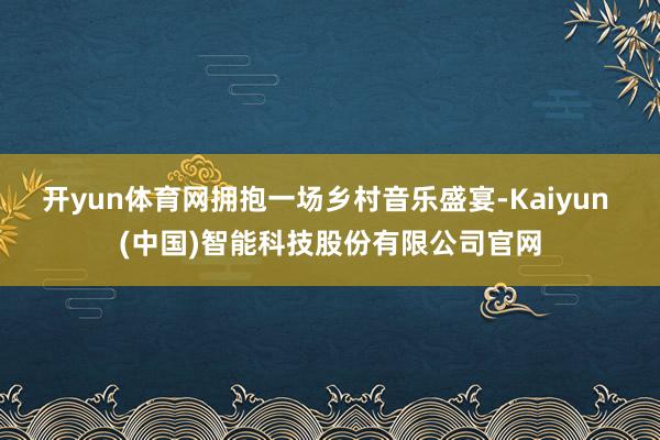 开yun体育网拥抱一场乡村音乐盛宴-Kaiyun (中国)智能科技股份有限公司官网