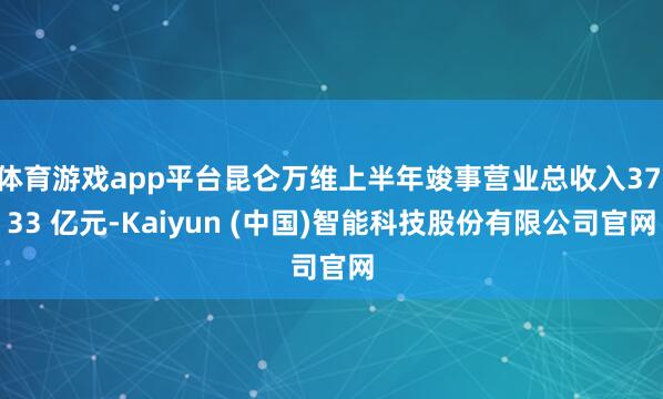 体育游戏app平台昆仑万维上半年竣事营业总收入37.33 亿元-Kaiyun (中国)智能科技股份有限公司官网