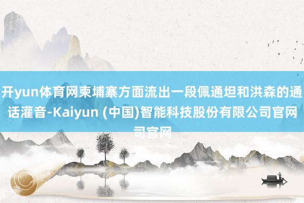 开yun体育网柬埔寨方面流出一段佩通坦和洪森的通话灌音-Kaiyun (中国)智能科技股份有限公司官网