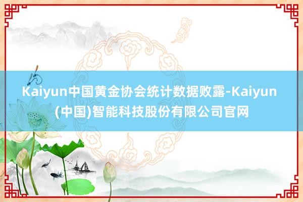 Kaiyun中国黄金协会统计数据败露-Kaiyun (中国)智能科技股份有限公司官网