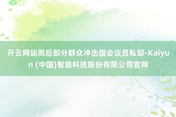 开云网站而后部分群众冲击国会议员私邸-Kaiyun (中国)智能科技股份有限公司官网