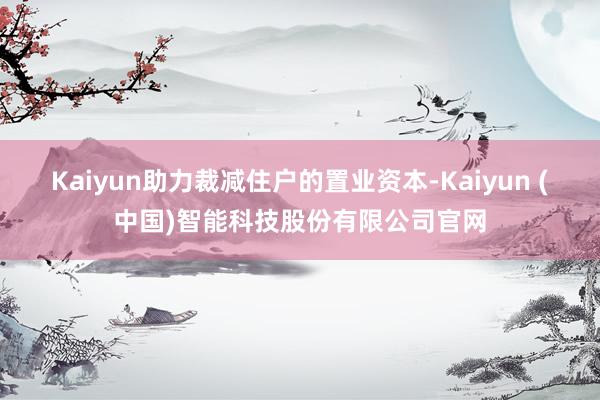 Kaiyun助力裁减住户的置业资本-Kaiyun (中国)智能科技股份有限公司官网