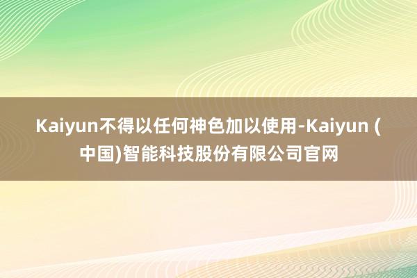 Kaiyun不得以任何神色加以使用-Kaiyun (中国)智能科技股份有限公司官网