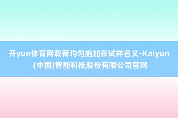 开yun体育网载荷均匀施加在试样名义-Kaiyun (中国)智能科技股份有限公司官网