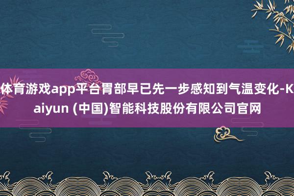 体育游戏app平台胃部早已先一步感知到气温变化-Kaiyun (中国)智能科技股份有限公司官网