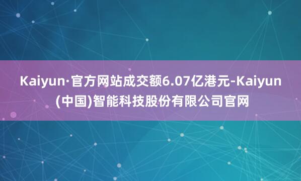Kaiyun·官方网站成交额6.07亿港元-Kaiyun (中国)智能科技股份有限公司官网
