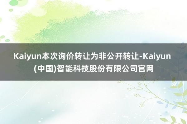 Kaiyun本次询价转让为非公开转让-Kaiyun (中国)智能科技股份有限公司官网