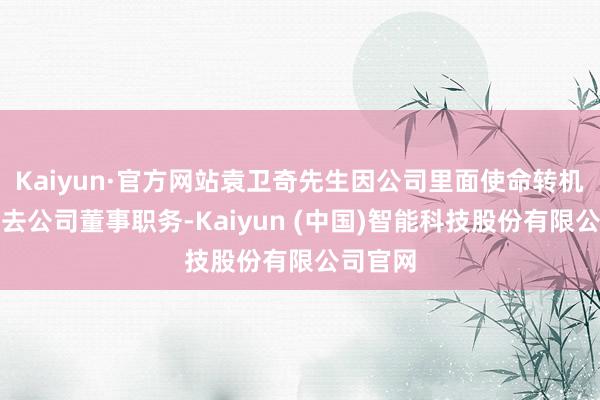 Kaiyun·官方网站袁卫奇先生因公司里面使命转机苦求辞去公司董事职务-Kaiyun (中国)智能科技股份有限公司官网