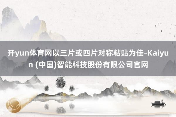 开yun体育网以三片或四片对称粘贴为佳-Kaiyun (中国)智能科技股份有限公司官网