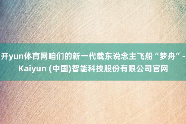 开yun体育网咱们的新一代载东说念主飞船“梦舟”-Kaiyun (中国)智能科技股份有限公司官网