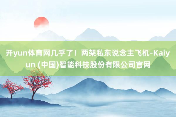 开yun体育网几乎了!两架私东说念主飞机-Kaiyun (中国)智能科技股份有限公司官网