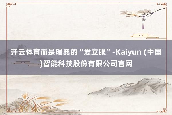 开云体育而是瑞典的“爱立眼”-Kaiyun (中国)智能科技股份有限公司官网