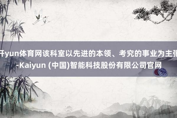 开yun体育网该科室以先进的本领、考究的事业为主张-Kaiyun (中国)智能科技股份有限公司官网