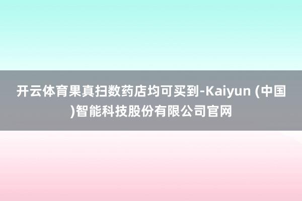 开云体育果真扫数药店均可买到-Kaiyun (中国)智能科技股份有限公司官网