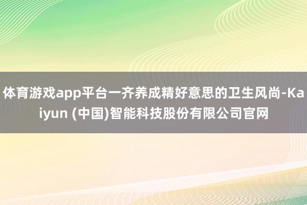 体育游戏app平台一齐养成精好意思的卫生风尚-Kaiyun (中国)智能科技股份有限公司官网