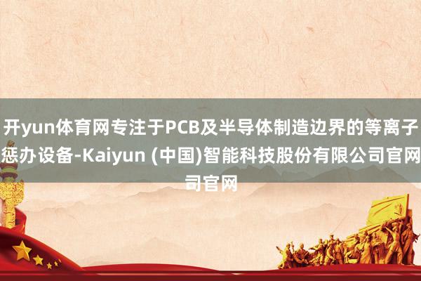 开yun体育网专注于PCB及半导体制造边界的等离子惩办设备-Kaiyun (中国)智能科技股份有限公司官网