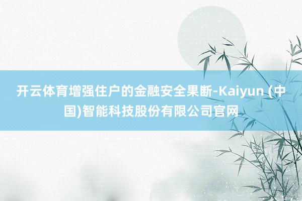 开云体育增强住户的金融安全果断-Kaiyun (中国)智能科技股份有限公司官网