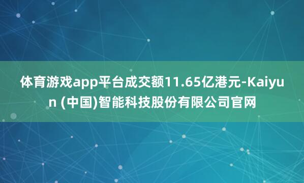 体育游戏app平台成交额11.65亿港元-Kaiyun (中国)智能科技股份有限公司官网