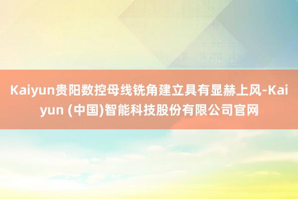 Kaiyun贵阳数控母线铣角建立具有显赫上风-Kaiyun (中国)智能科技股份有限公司官网