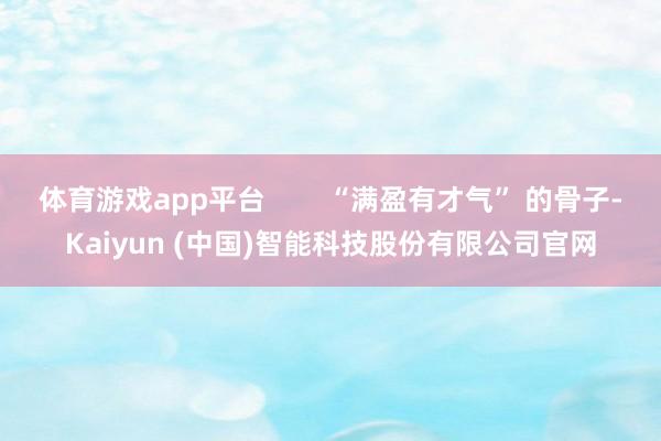 体育游戏app平台        “满盈有才气” 的骨子-Kaiyun (中国)智能科技股份有限公司官网