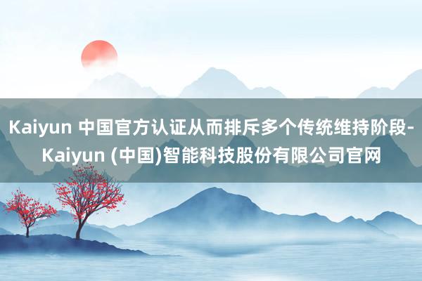 Kaiyun 中国官方认证从而排斥多个传统维持阶段-Kaiyun (中国)智能科技股份有限公司官网