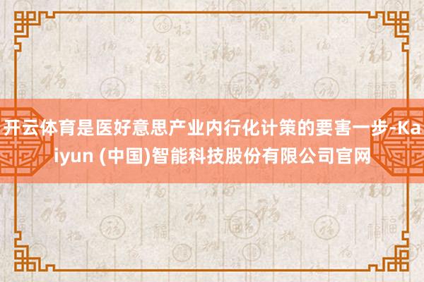开云体育是医好意思产业内行化计策的要害一步-Kaiyun (中国)智能科技股份有限公司官网