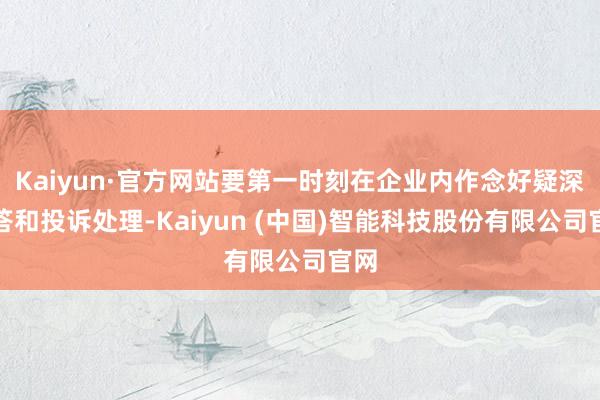 Kaiyun·官方网站要第一时刻在企业内作念好疑深邃答和投诉处理-Kaiyun (中国)智能科技股份有限公司官网