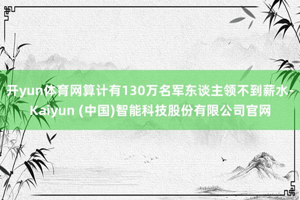 开yun体育网算计有130万名军东谈主领不到薪水-Kaiyun (中国)智能科技股份有限公司官网