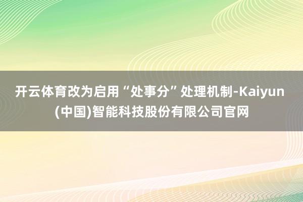 开云体育改为启用“处事分”处理机制-Kaiyun (中国)智能科技股份有限公司官网