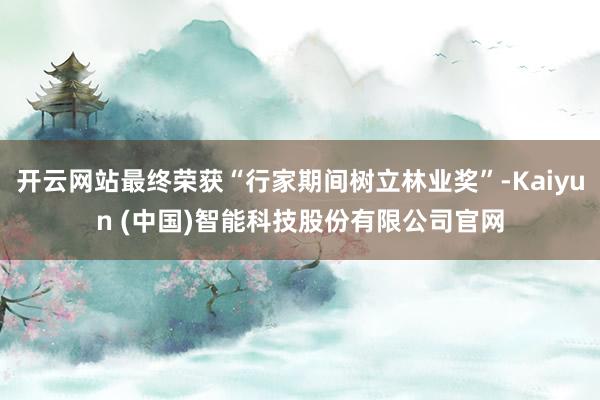 开云网站最终荣获“行家期间树立林业奖”-Kaiyun (中国)智能科技股份有限公司官网