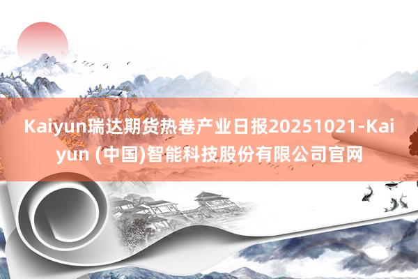 Kaiyun瑞达期货热卷产业日报20251021-Kaiyun (中国)智能科技股份有限公司官网