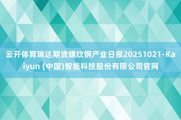 云开体育瑞达期货螺纹钢产业日报20251021-Kaiyun (中国)智能科技股份有限公司官网
