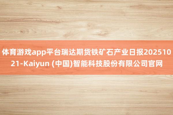 体育游戏app平台瑞达期货铁矿石产业日报20251021-Kaiyun (中国)智能科技股份有限公司官网