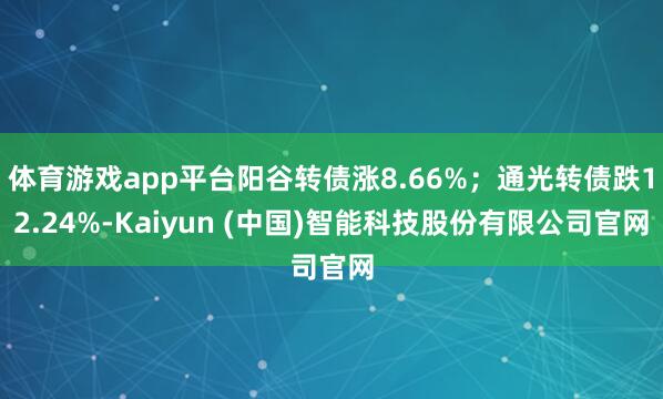 体育游戏app平台阳谷转债涨8.66%；通光转债跌12.24%-Kaiyun (中国)智能科技股份有限公司官网