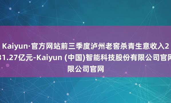 Kaiyun·官方网站前三季度泸州老窖杀青生意收入231.27亿元-Kaiyun (中国)智能科技股份有限公司官网