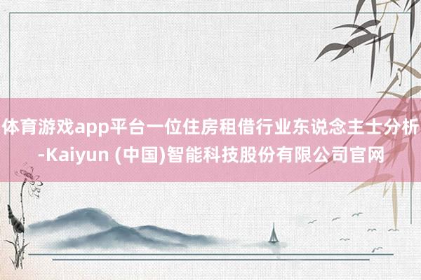 体育游戏app平台　　一位住房租借行业东说念主士分析-Kaiyun (中国)智能科技股份有限公司官网