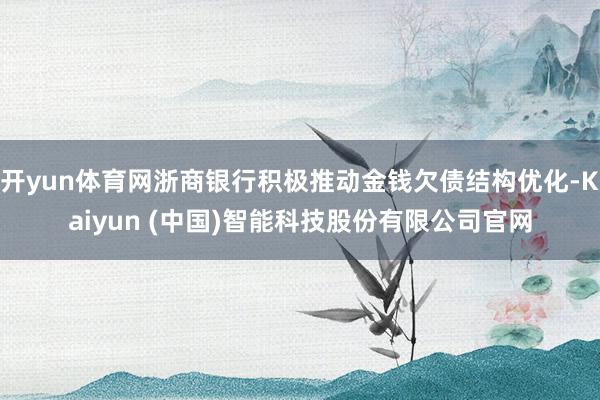 开yun体育网浙商银行积极推动金钱欠债结构优化-Kaiyun (中国)智能科技股份有限公司官网