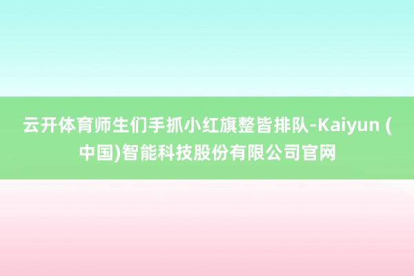云开体育师生们手抓小红旗整皆排队-Kaiyun (中国)智能科技股份有限公司官网
