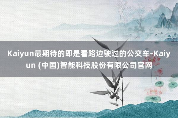 Kaiyun最期待的即是看路边驶过的公交车-Kaiyun (中国)智能科技股份有限公司官网