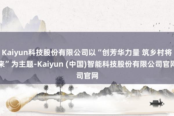 Kaiyun科技股份有限公司以“创芳华力量 筑乡村将来”为主题-Kaiyun (中国)智能科技股份有限公司官网