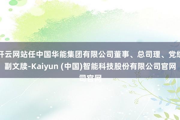 开云网站任中国华能集团有限公司董事、总司理、党组副文牍-Kaiyun (中国)智能科技股份有限公司官网