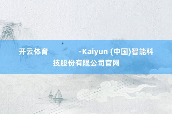 开云体育               -Kaiyun (中国)智能科技股份有限公司官网