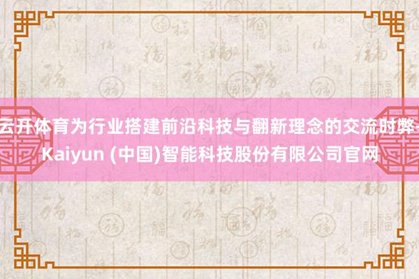 云开体育为行业搭建前沿科技与翻新理念的交流时弊-Kaiyun (中国)智能科技股份有限公司官网